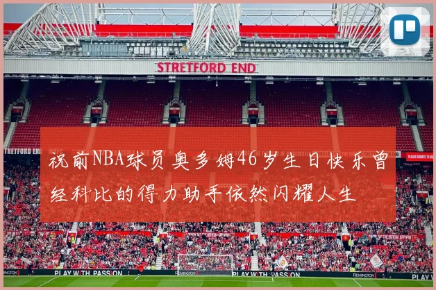 祝前NBA球员奥多姆46岁生日快乐曾经科比的得力助手依然闪耀人生