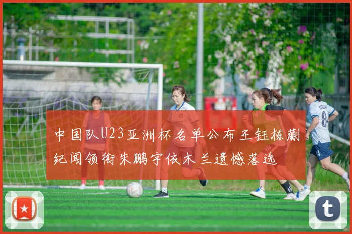 中国队U23亚洲杯名单公布王钰栋蒯纪闻领衔朱鹏宇依木兰遗憾落选