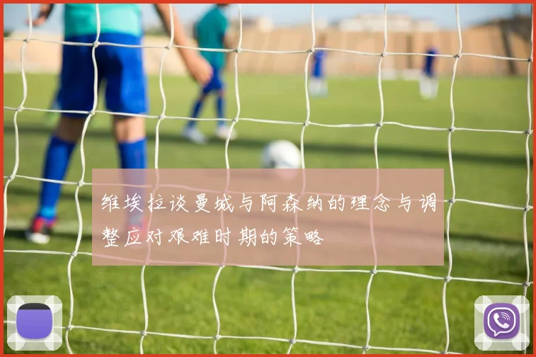 维埃拉谈曼城与阿森纳的理念与调整应对艰难时期的策略