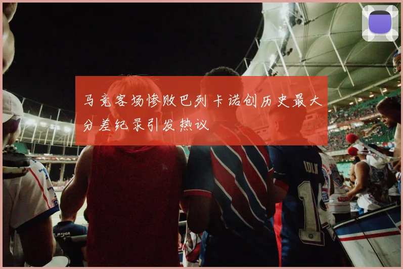 马竞客场惨败巴列卡诺创历史最大分差纪录引发热议