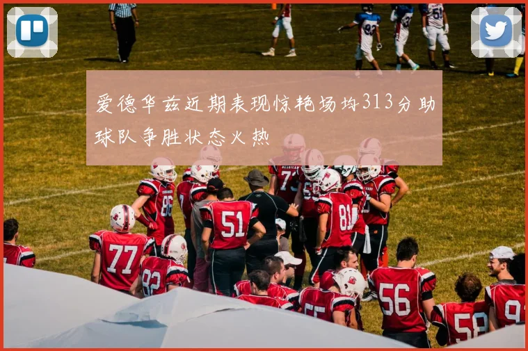 爱德华兹近期表现惊艳场均313分助球队争胜状态火热