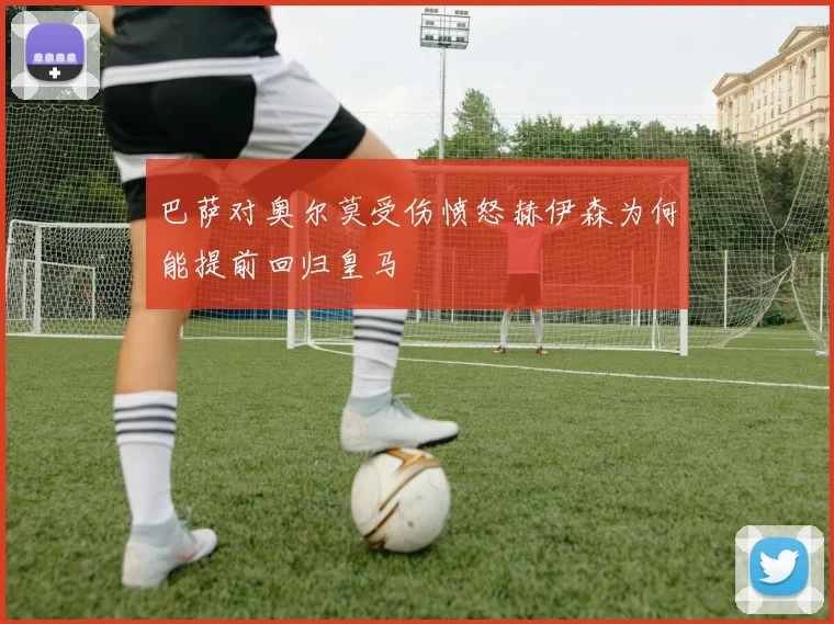 巴萨对奥尔莫受伤愤怒赫伊森为何能提前回归皇马