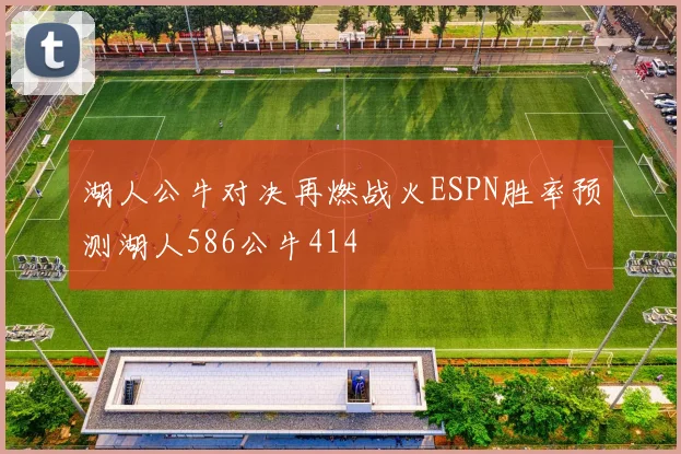 湖人公牛对决再燃战火ESPN胜率预测湖人586公牛414