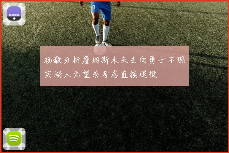 杨毅分析詹姆斯未来去向勇士不现实湖人无望或考虑直接退役