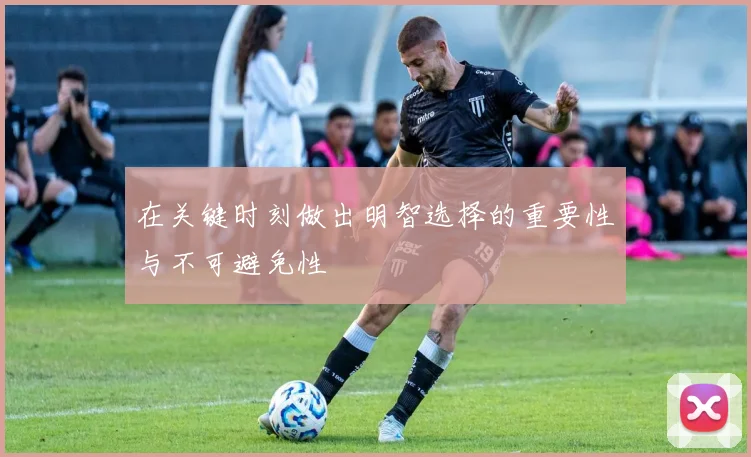 在关键时刻做出明智选择的重要性与不可避免性