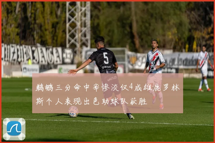 鹈鹕三分命中率惨淡仅4成雄鹿罗林斯个人表现出色助球队获胜