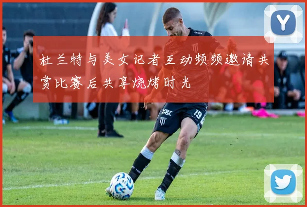 杜兰特与美女记者互动频频邀请共赏比赛后共享烧烤时光