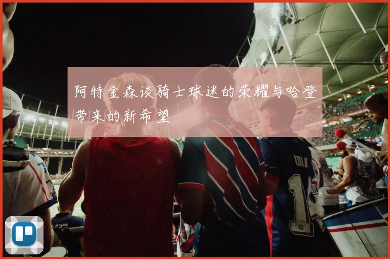 阿特金森谈骑士球迷的荣耀与哈登带来的新希望
