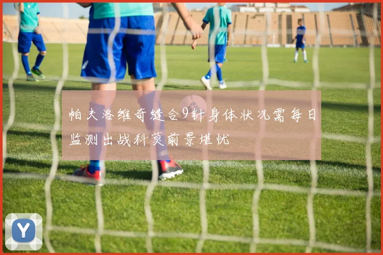 帕夫洛维奇缝合9针身体状况需每日监测出战科莫前景堪忧