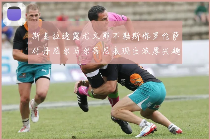 斯基拉透露尤文那不勒斯佛罗伦萨对丹尼尔马尔蒂尼表现出浓厚兴趣
