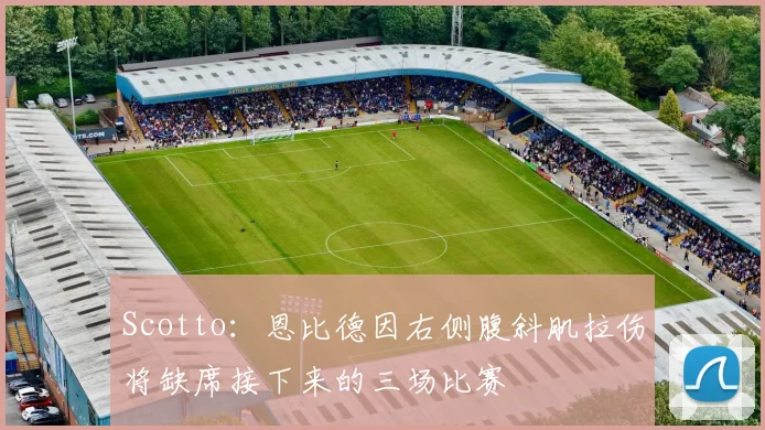 Scotto：恩比德因右侧腹斜肌拉伤将缺席接下来的三场比赛