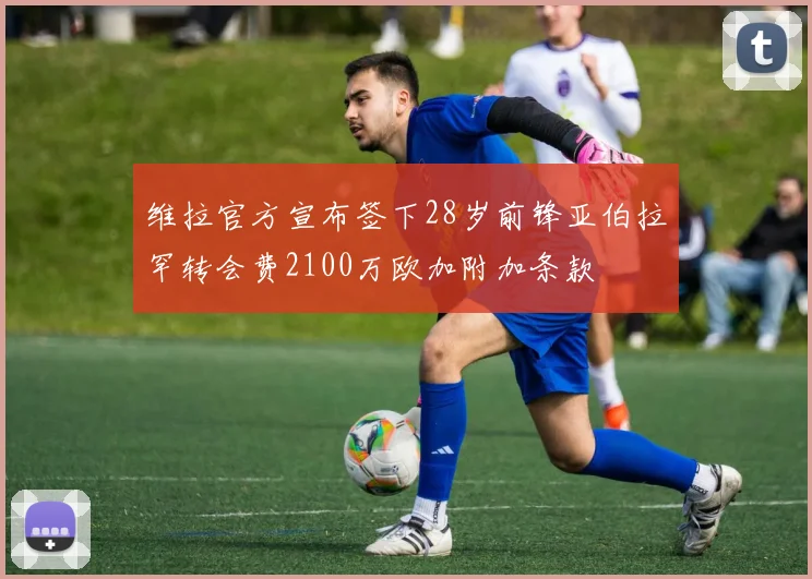 维拉官方宣布签下28岁前锋亚伯拉罕转会费2100万欧加附加条款