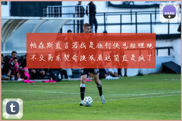 帕森斯直言若我是独行侠总经理绝不交易东契奇换浓眉这简直是疯了