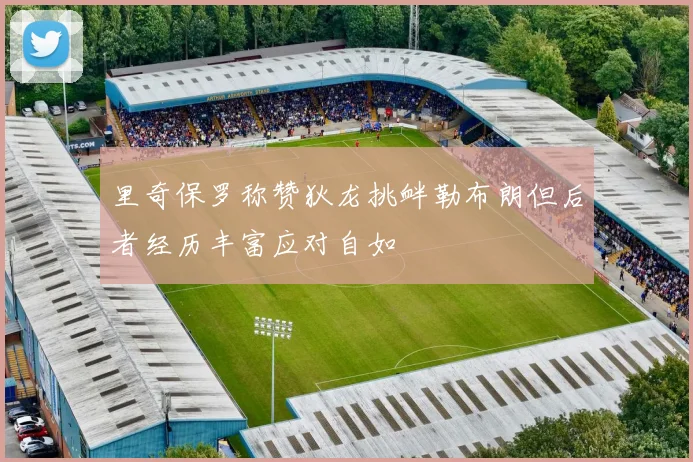 里奇保罗称赞狄龙挑衅勒布朗但后者经历丰富应对自如