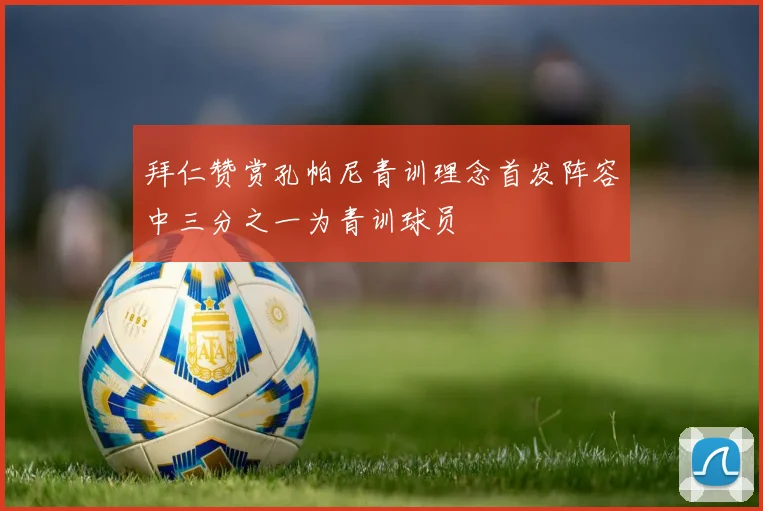 拜仁赞赏孔帕尼青训理念首发阵容中三分之一为青训球员