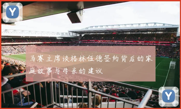 马赛主席谈格林伍德签约背后的家庭故事与母亲的建议