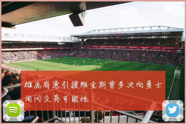 雄鹿有意引援维金斯曾多次向勇士询问交易可能性