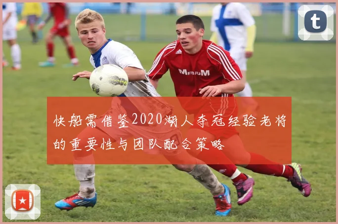 快船需借鉴2020湖人夺冠经验老将的重要性与团队配合策略