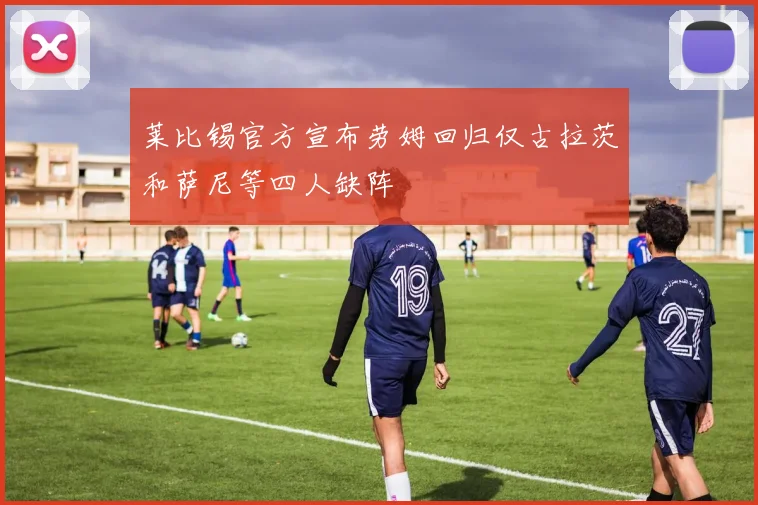 莱比锡官方宣布劳姆回归仅古拉茨和萨尼等四人缺阵
