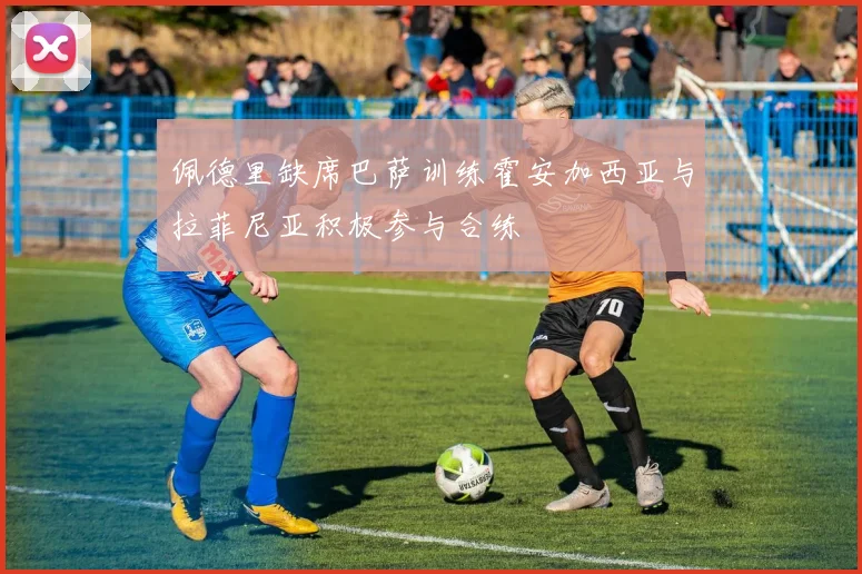 佩德里缺席巴萨训练霍安加西亚与拉菲尼亚积极参与合练