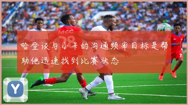 哈登谈与小卡的沟通频率目标是帮助他迅速找到比赛状态