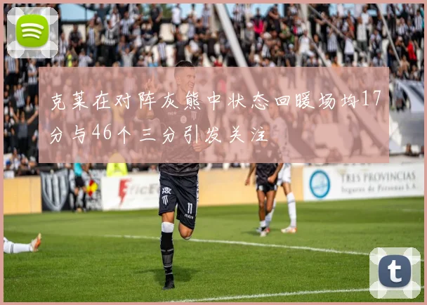 克莱在对阵灰熊中状态回暖场均17分与46个三分引发关注