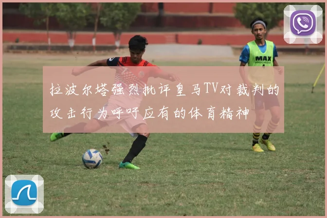拉波尔塔强烈批评皇马TV对裁判的攻击行为呼吁应有的体育精神