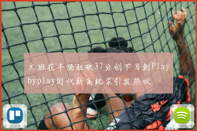 文班在半场狂砍37分创下马刺Playbyplay时代新高纪录引发热议