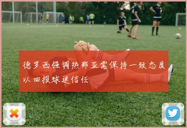 德罗西强调热那亚需保持一致态度以回报球迷信任