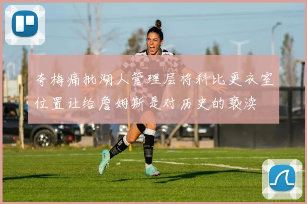夸梅痛批湖人管理层将科比更衣室位置让给詹姆斯是对历史的亵渎