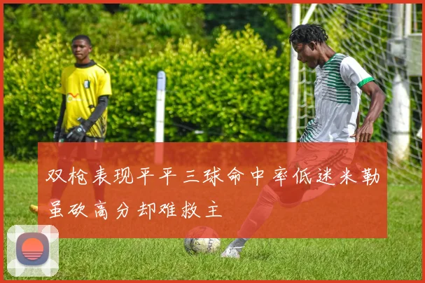 双枪表现平平三球命中率低迷米勒虽砍高分却难救主