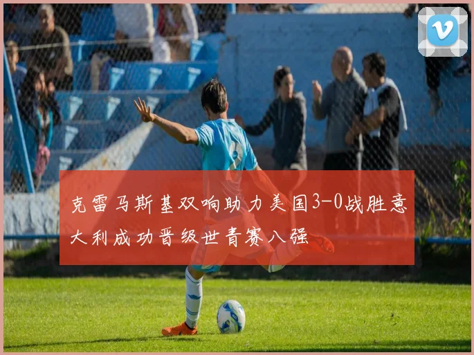克雷马斯基双响助力美国3-0战胜意大利成功晋级世青赛八强