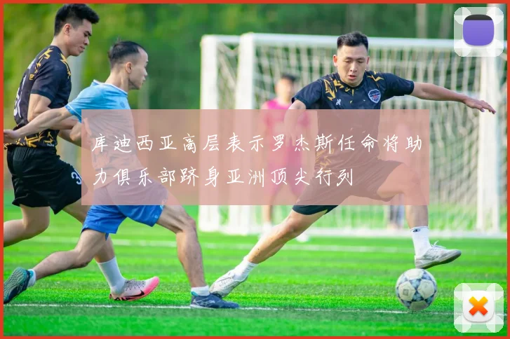 库迪西亚高层表示罗杰斯任命将助力俱乐部跻身亚洲顶尖行列