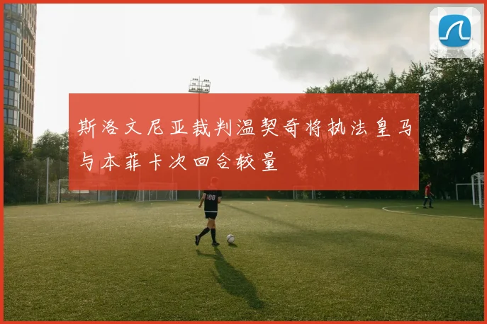 斯洛文尼亚裁判温契奇将执法皇马与本菲卡次回合较量