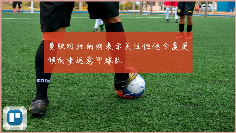 曼联对托纳利表示关注但他今夏更倾向重返意甲球队