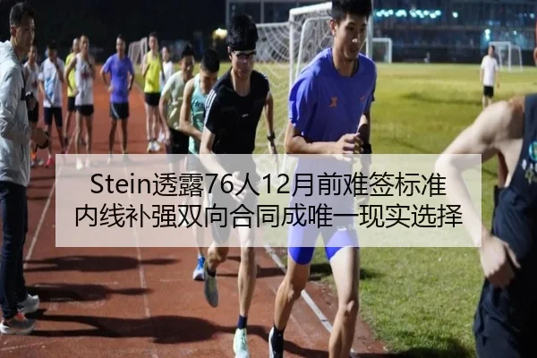 Stein透露76人12月前难签标准内线补强双向合同成唯一现实选择 | mksports
